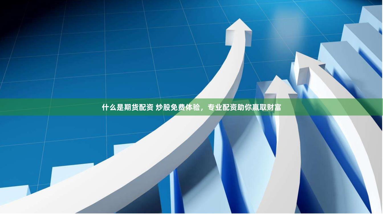什么是期货配资 炒股免费体验，专业配资助你赢取财富