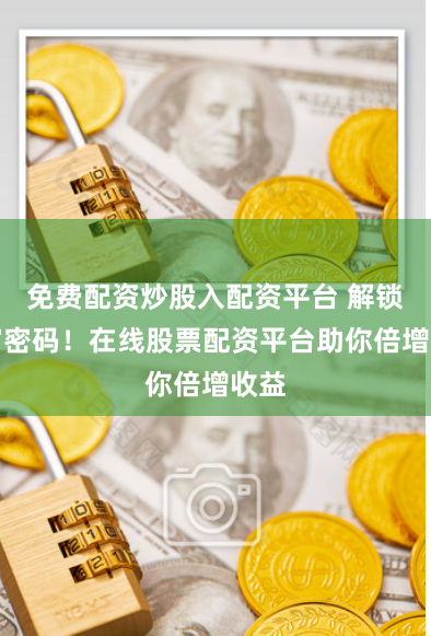 免费配资炒股入配资平台 解锁财富密码！在线股票配资平台助你倍增收益