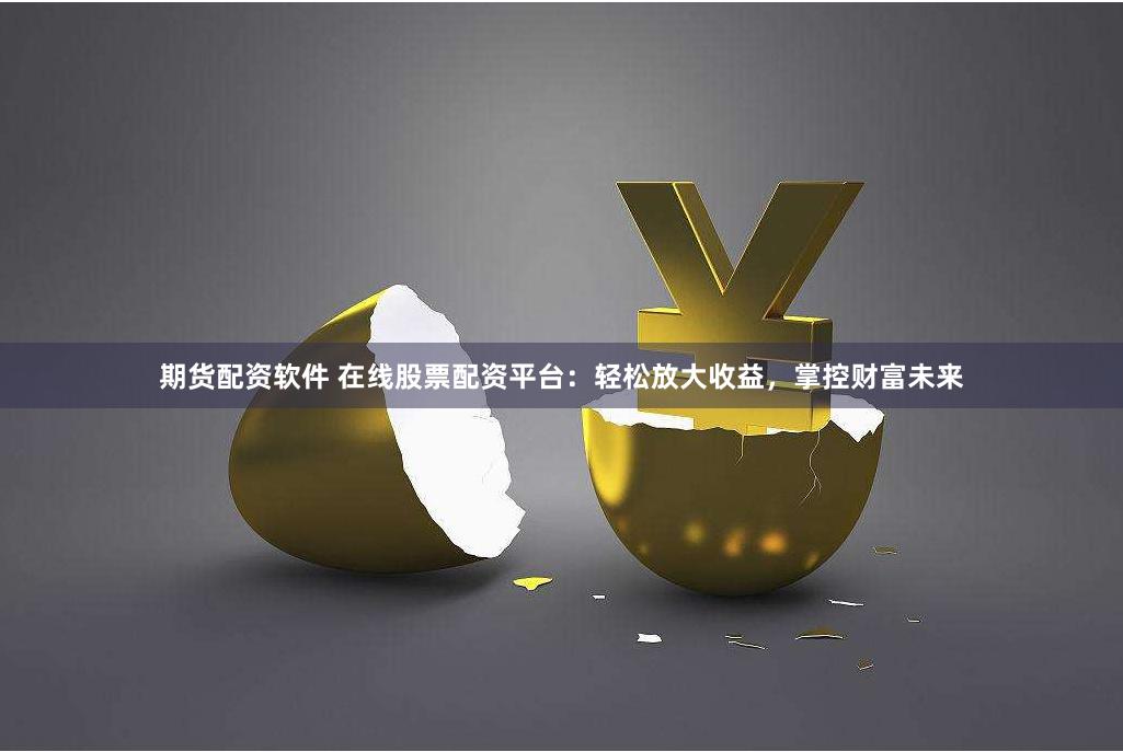 期货配资软件 在线股票配资平台：轻松放大收益，掌控财富未来
