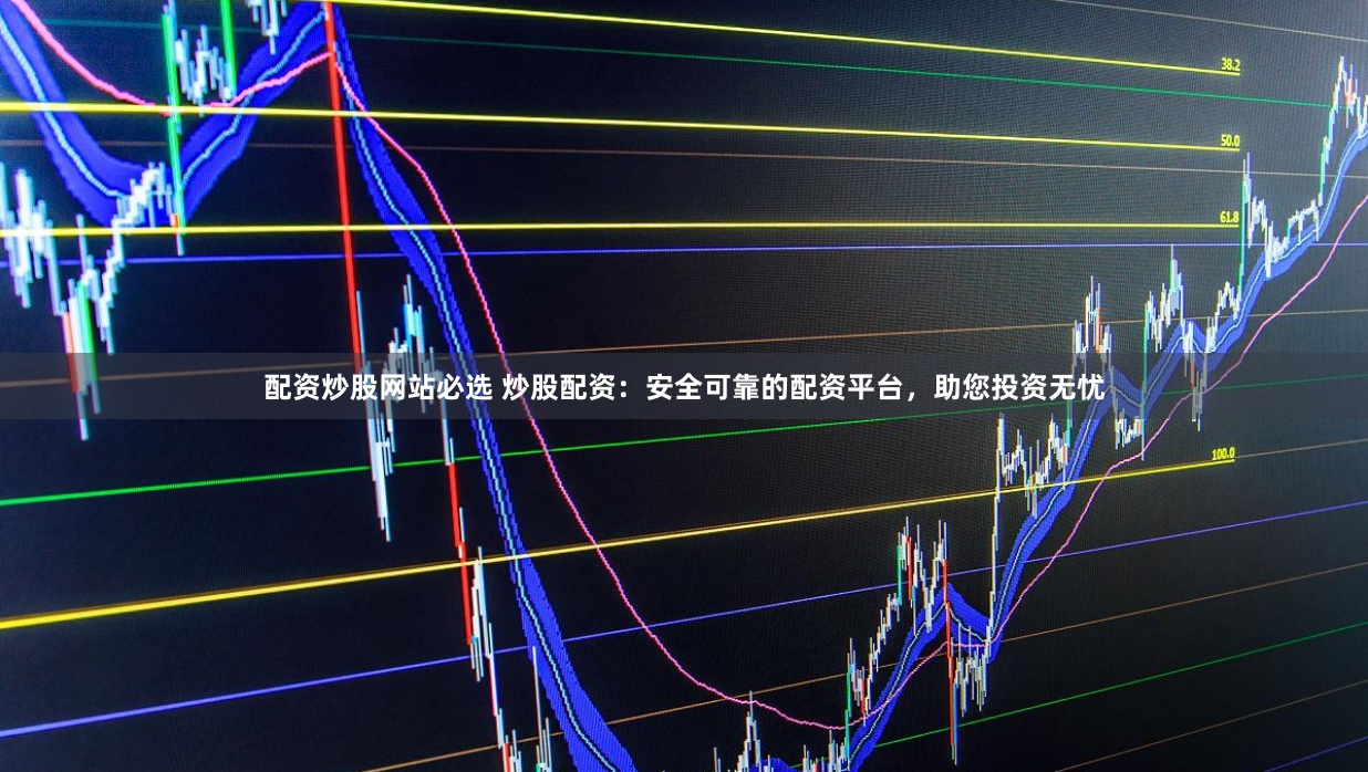 配资炒股网站必选 炒股配资：安全可靠的配资平台，助您投资无忧