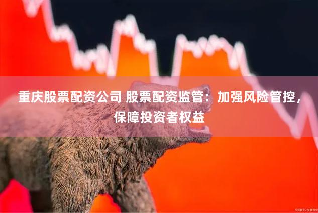 重庆股票配资公司 股票配资监管：加强风险管控，保障投资者权益