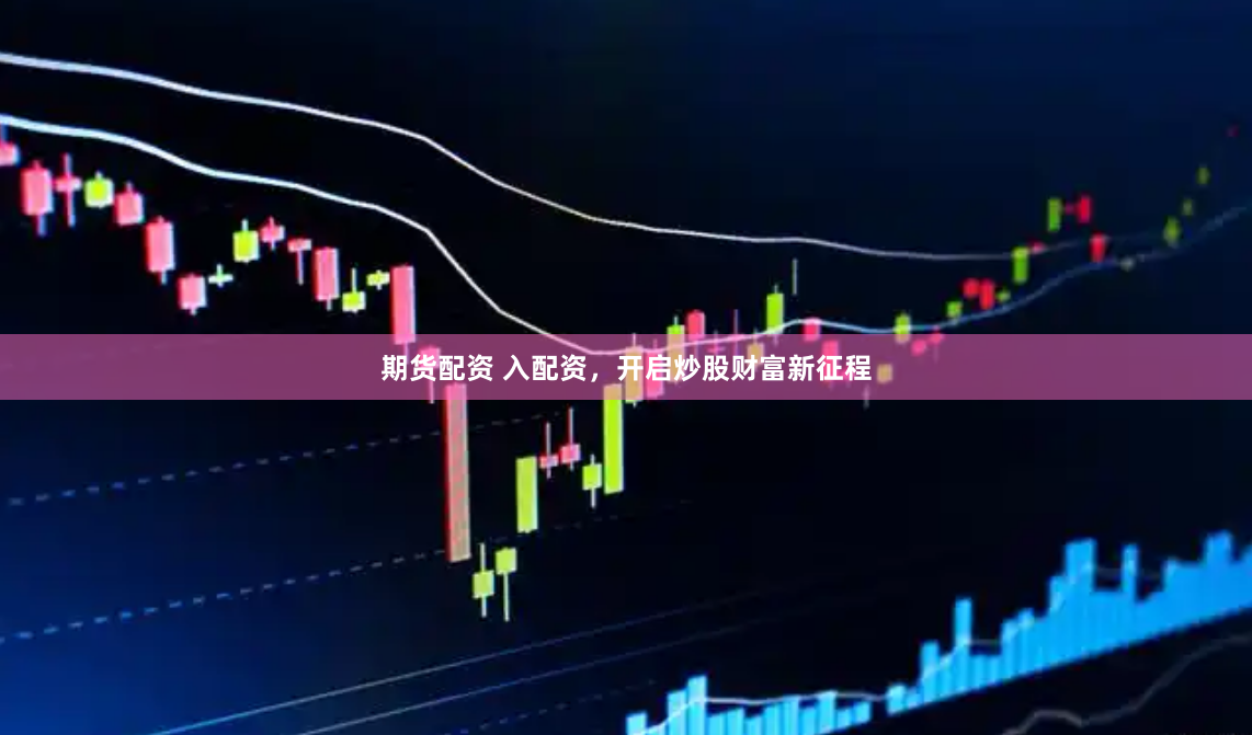 期货配资 入配资，开启炒股财富新征程