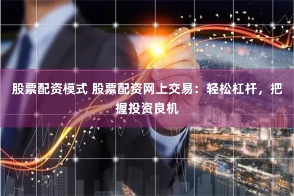 股票配资模式 股票配资网上交易：轻松杠杆，把握投资良机