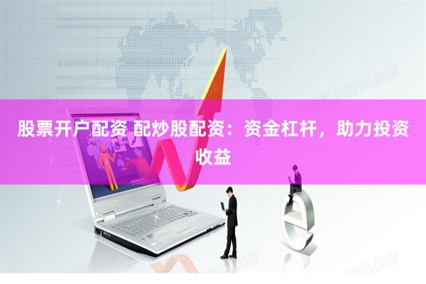 股票开户配资 配炒股配资：资金杠杆，助力投资收益