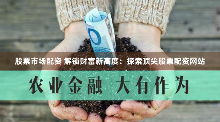 股票市场配资 解锁财富新高度：探索顶尖股票配资网站