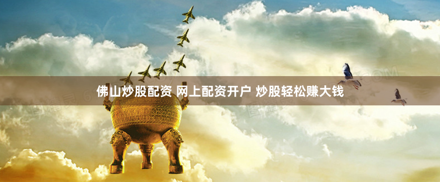 佛山炒股配资 网上配资开户 炒股轻松赚大钱