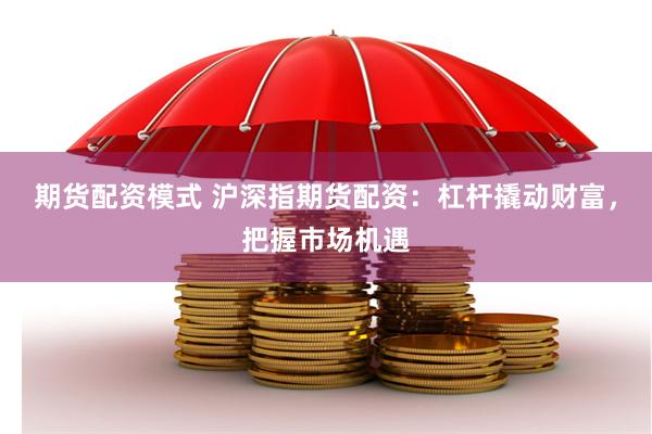 期货配资模式 沪深指期货配资：杠杆撬动财富，把握市场机遇