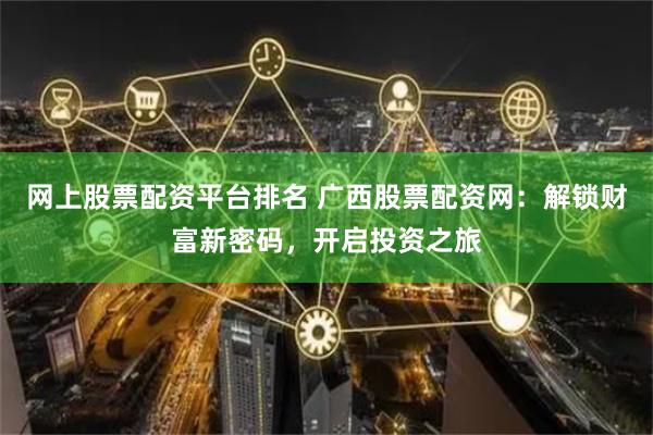网上股票配资平台排名 广西股票配资网：解锁财富新密码，开启投资之旅