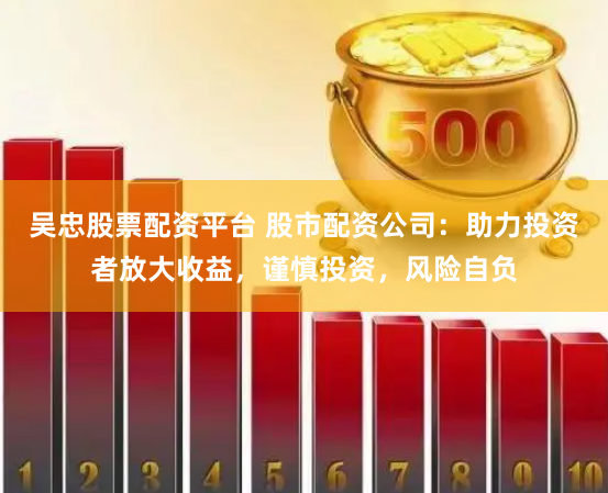 吴忠股票配资平台 股市配资公司：助力投资者放大收益，谨慎投资，风险自负