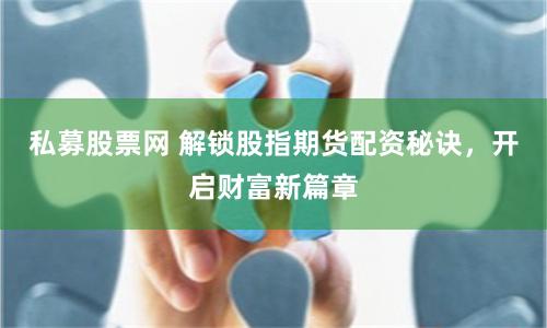 私募股票网 解锁股指期货配资秘诀，开启财富新篇章