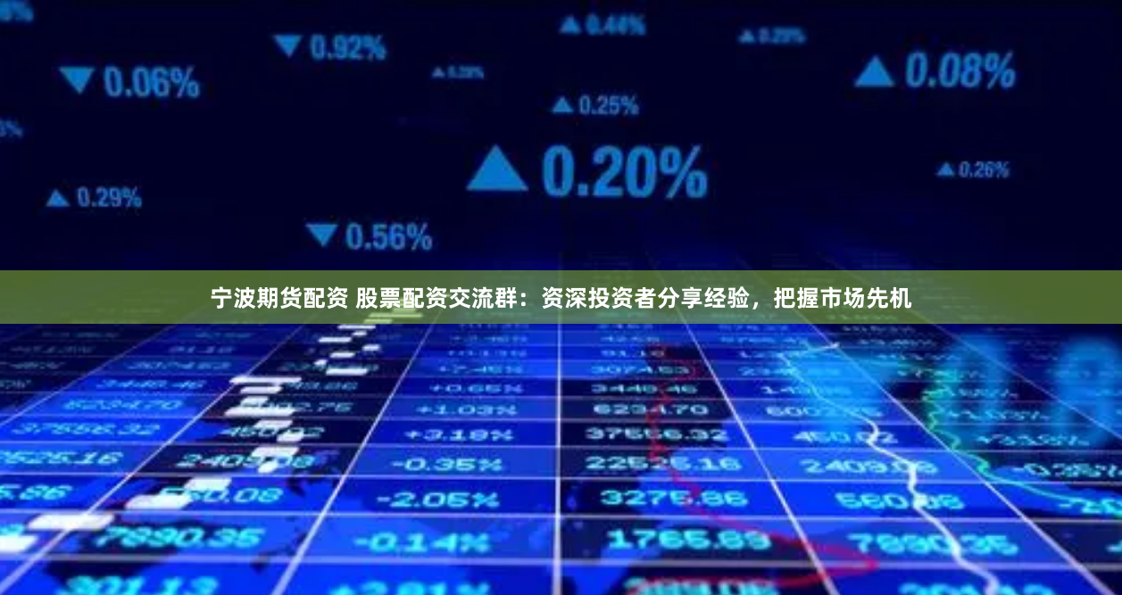 宁波期货配资 股票配资交流群：资深投资者分享经验，把握市场先机