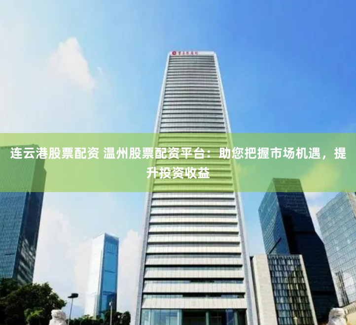 连云港股票配资 温州股票配资平台：助您把握市场机遇，提升投资收益