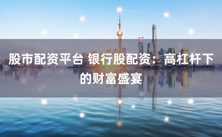 股市配资平台 银行股配资：高杠杆下的财富盛宴