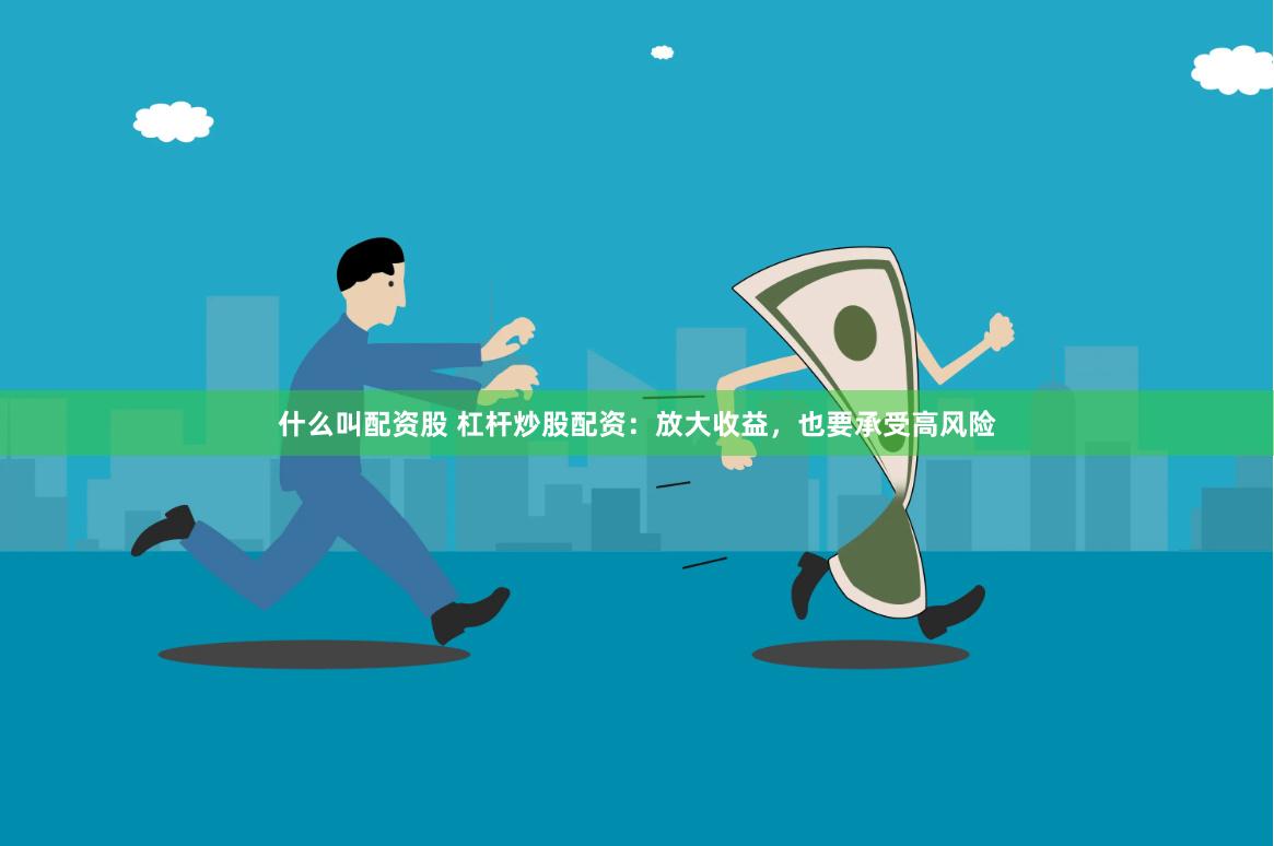 什么叫配资股 杠杆炒股配资：放大收益，也要承受高风险