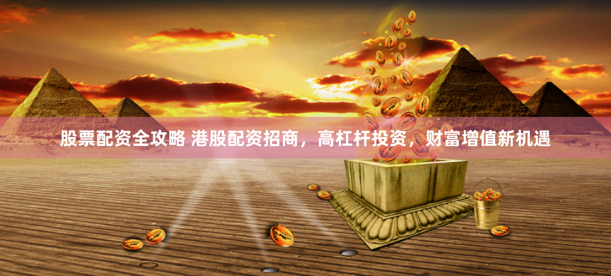 股票配资全攻略 港股配资招商，高杠杆投资，财富增值新机遇