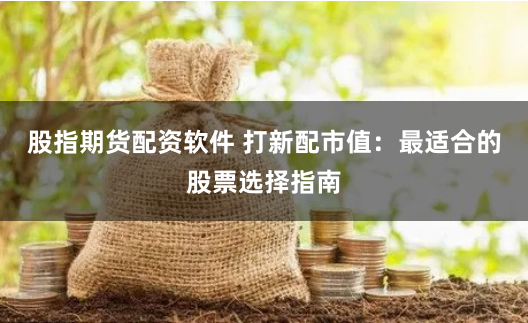 股指期货配资软件 打新配市值：最适合的股票选择指南