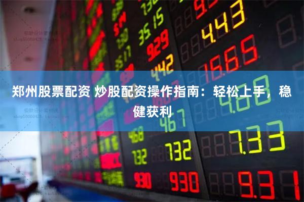 郑州股票配资 炒股配资操作指南：轻松上手，稳健获利