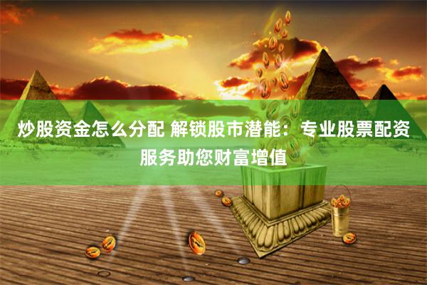 炒股资金怎么分配 解锁股市潜能：专业股票配资服务助您财富增值