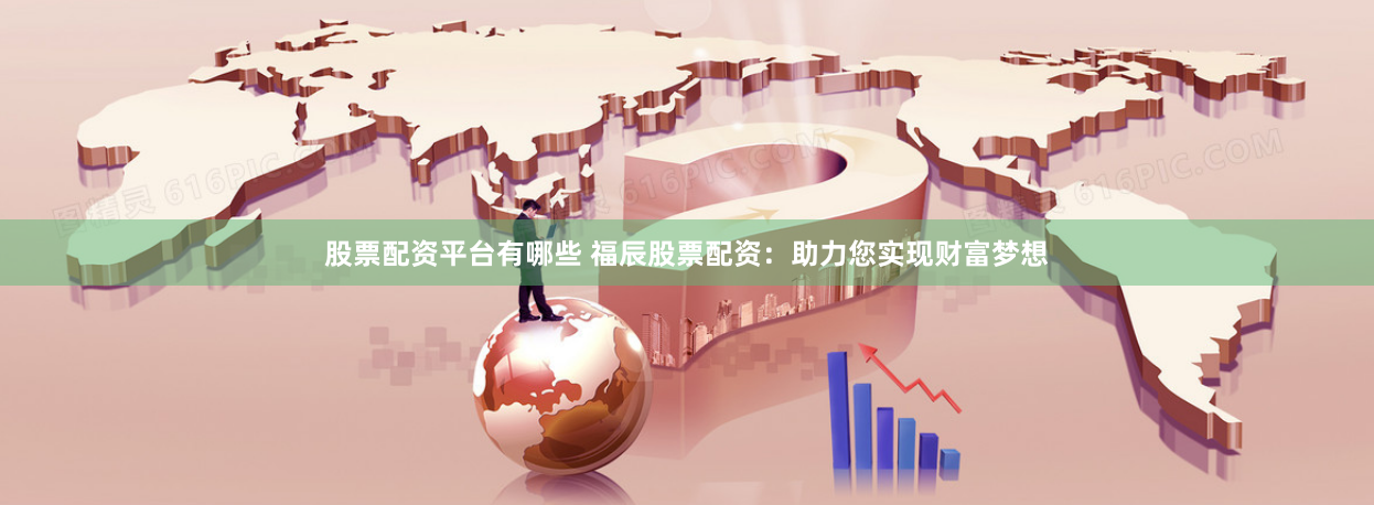 股票配资平台有哪些 福辰股票配资：助力您实现财富梦想