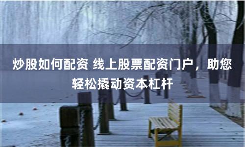 炒股如何配资 线上股票配资门户，助您轻松撬动资本杠杆