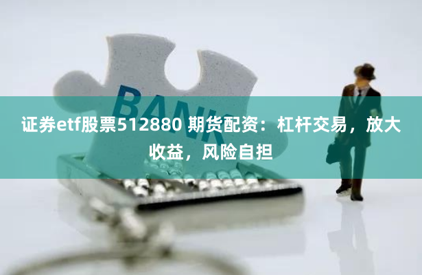 证券etf股票512880 期货配资：杠杆交易，放大收益，风险自担