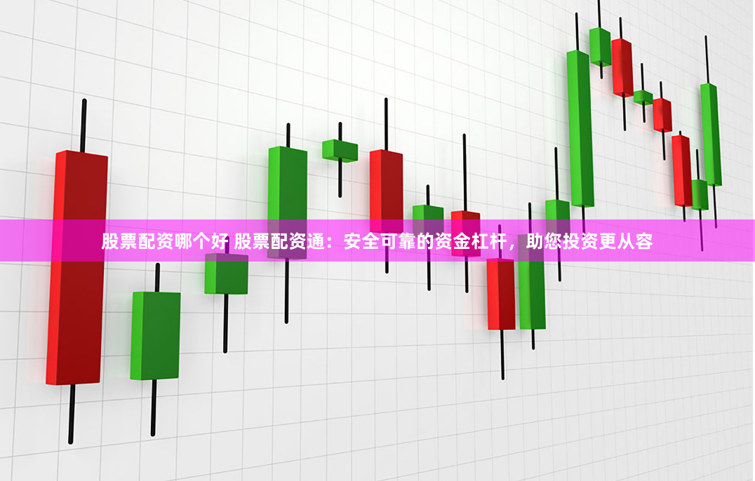 股票配资哪个好 股票配资通：安全可靠的资金杠杆，助您投资更从容