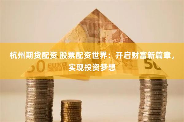 杭州期货配资 股票配资世界：开启财富新篇章，实现投资梦想