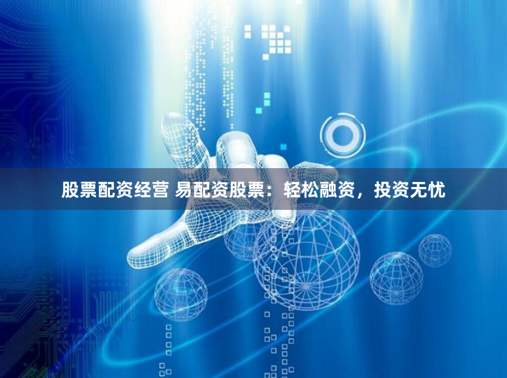 股票配资经营 易配资股票：轻松融资，投资无忧
