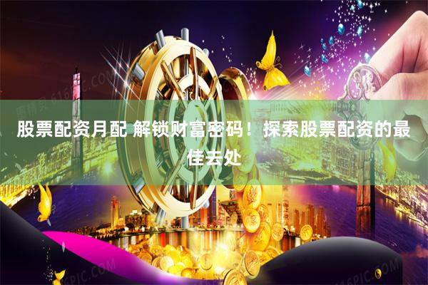 股票配资月配 解锁财富密码！探索股票配资的最佳去处