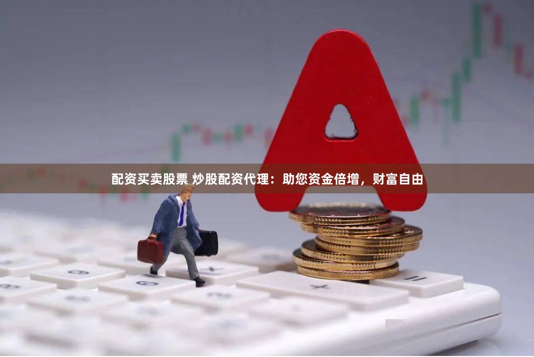 配资买卖股票 炒股配资代理：助您资金倍增，财富自由