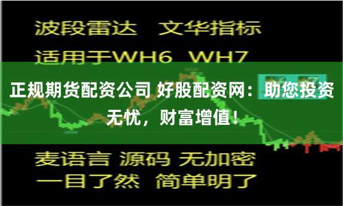 正规期货配资公司 好股配资网：助您投资无忧，财富增值！