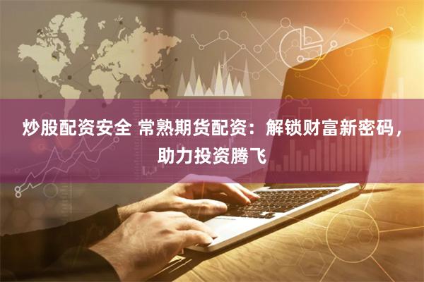 炒股配资安全 常熟期货配资：解锁财富新密码，助力投资腾飞