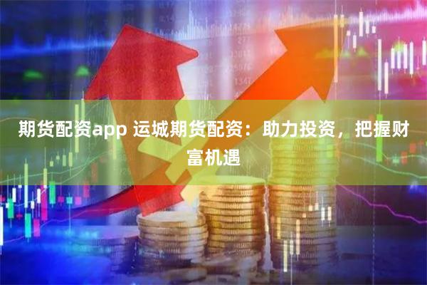 期货配资app 运城期货配资：助力投资，把握财富机遇
