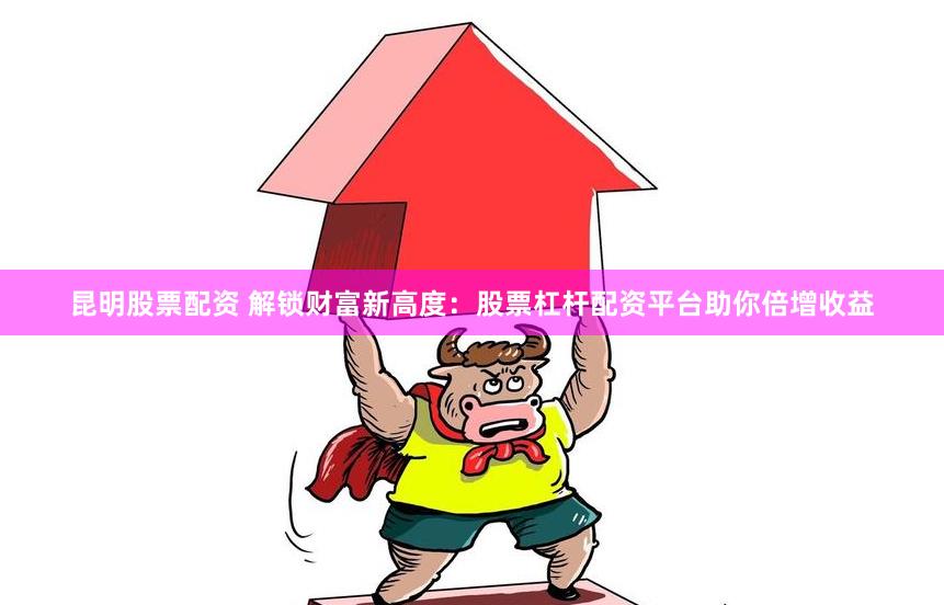 昆明股票配资 解锁财富新高度：股票杠杆配资平台助你倍增收益