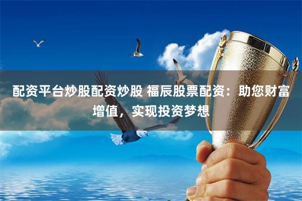 配资平台炒股配资炒股 福辰股票配资：助您财富增值，实现投资梦想