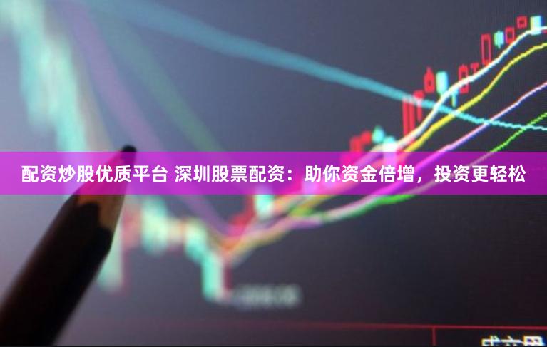 配资炒股优质平台 深圳股票配资：助你资金倍增，投资更轻松