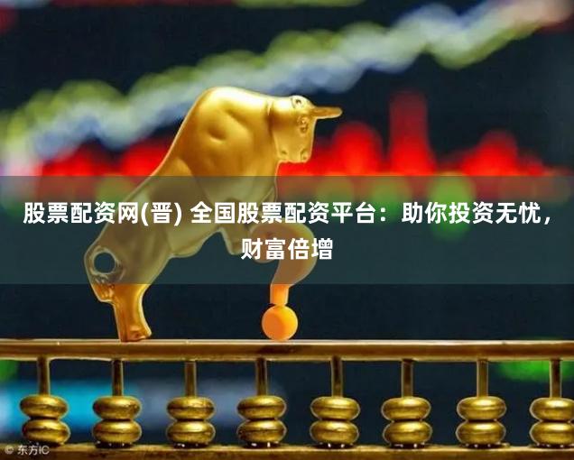 股票配资网(晋) 全国股票配资平台：助你投资无忧，财富倍增