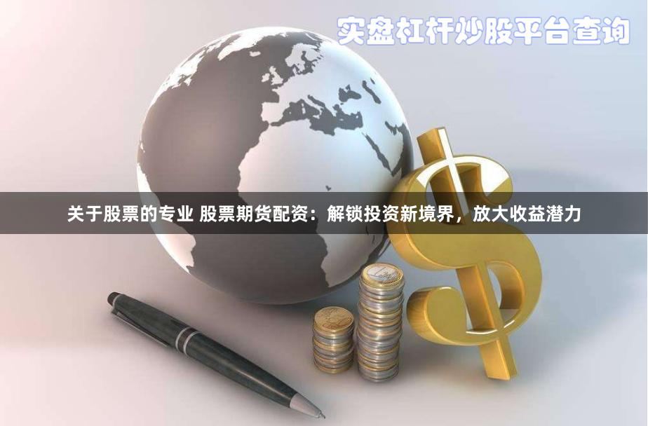 关于股票的专业 股票期货配资：解锁投资新境界，放大收益潜力