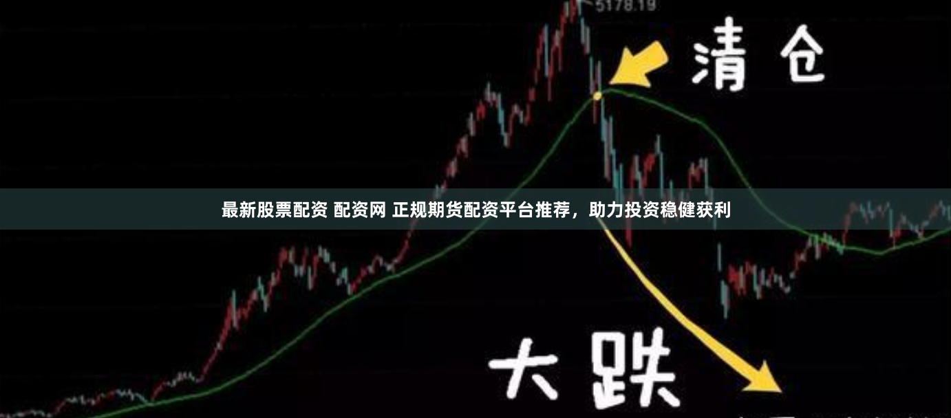 最新股票配资 配资网 正规期货配资平台推荐，助力投资稳健获利