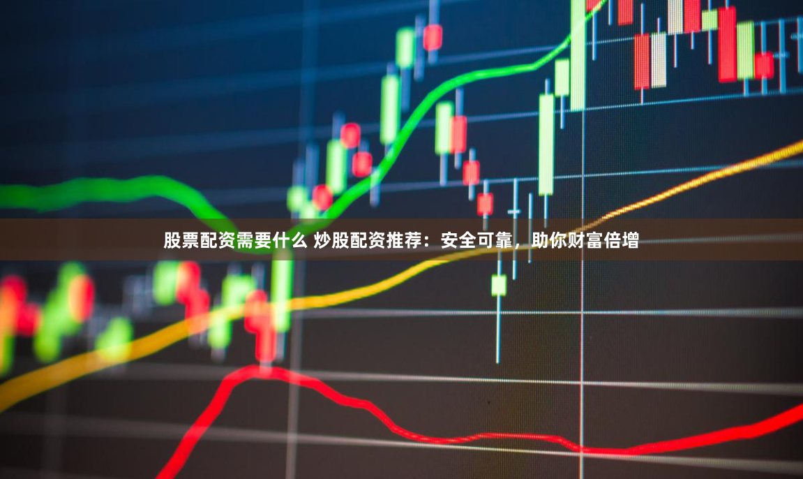 股票配资需要什么 炒股配资推荐：安全可靠，助你财富倍增