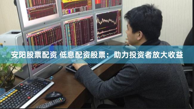 安阳股票配资 低息配资股票:助力投资者放大收益