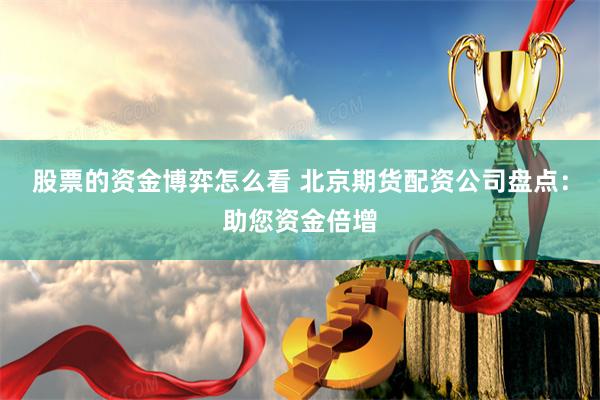 股票的资金博弈怎么看 北京期货配资公司盘点:助您资金倍增