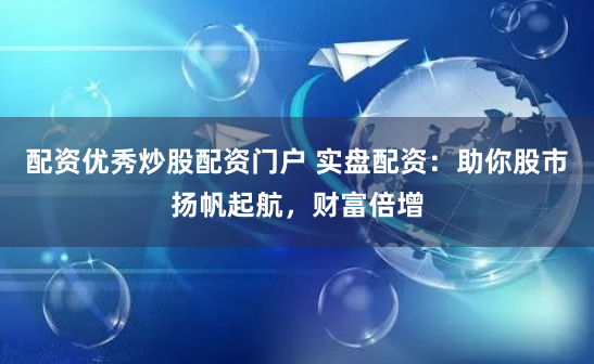 配资优秀炒股配资门户 实盘配资:助你股市扬帆起航,财富倍增