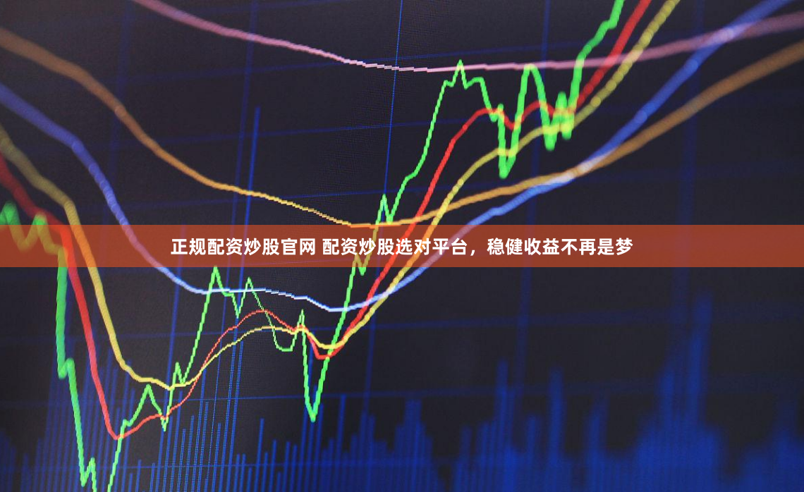 正规配资炒股官网 配资炒股选对平台，稳健收益不再是梦