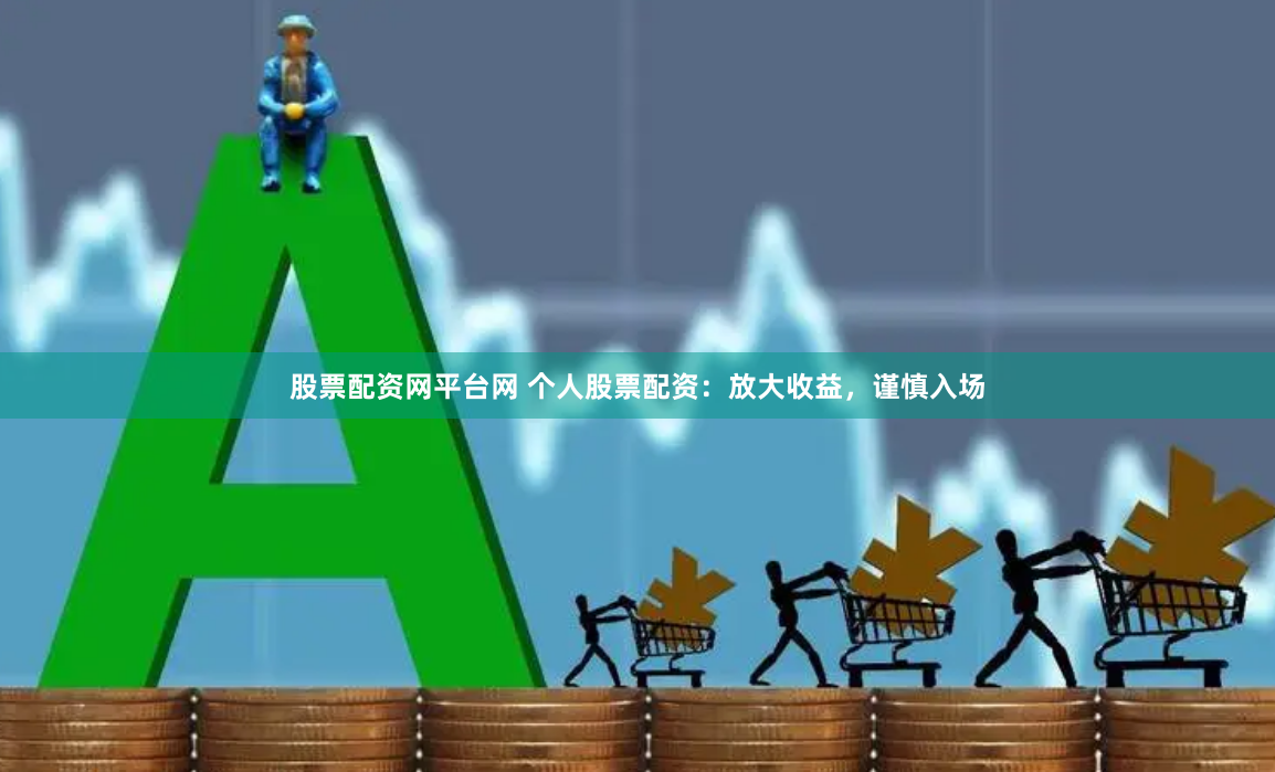 股票配资网平台网 个人股票配资：放大收益，谨慎入场