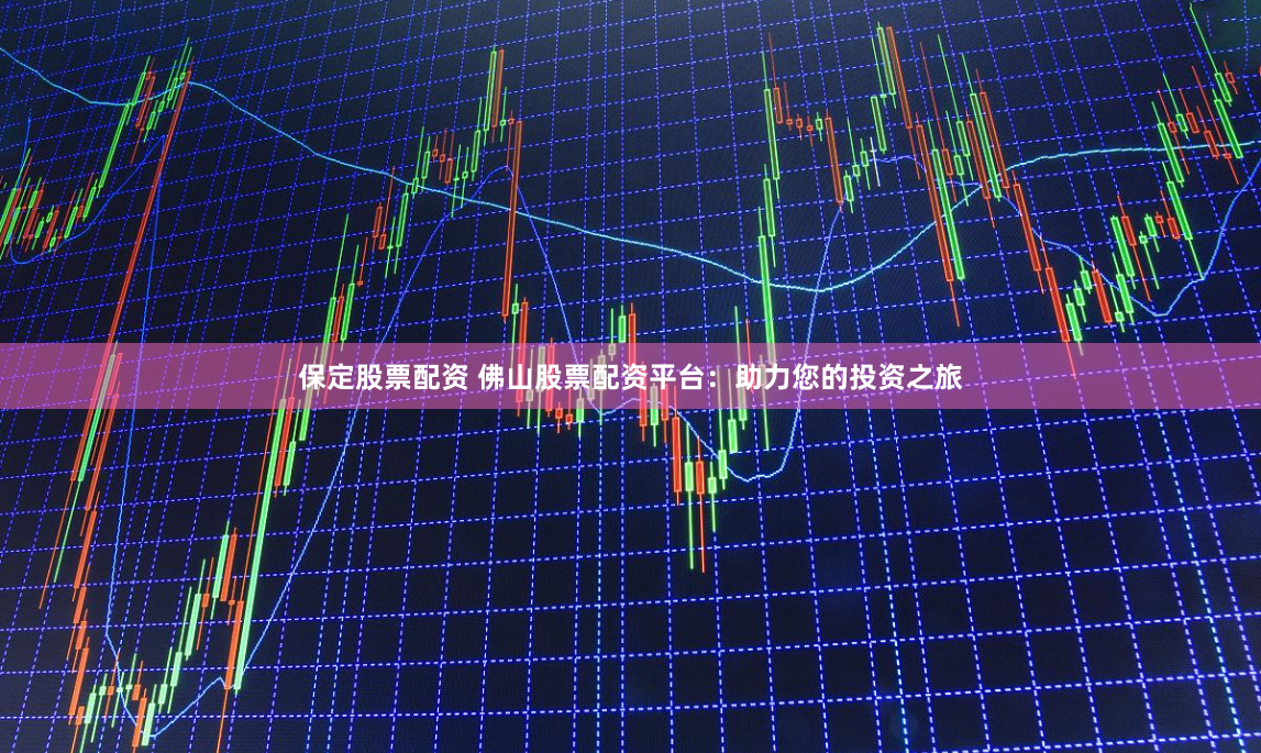 保定股票配资 佛山股票配资平台：助力您的投资之旅