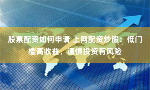 股票配资如何申请 上网配资炒股：低门槛高收益，谨慎投资有风险