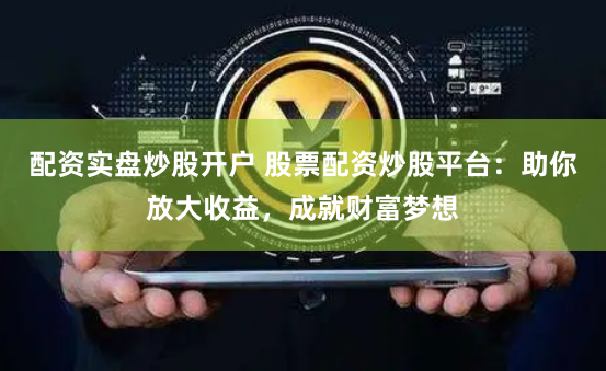 配资实盘炒股开户 股票配资炒股平台：助你放大收益，成就财富梦想