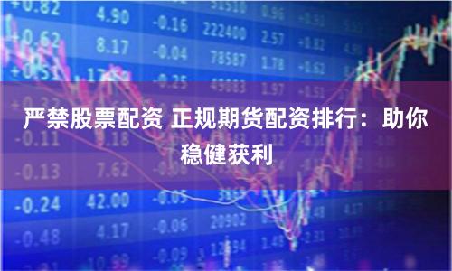 严禁股票配资 正规期货配资排行:助你稳健获利