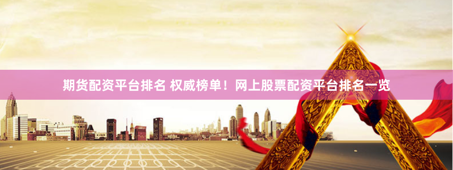 期货配资平台排名 权威榜单!网上股票配资平台排名一览